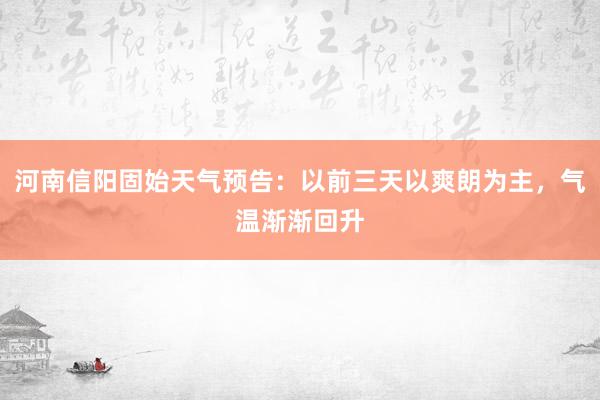 河南信阳固始天气预告：以前三天以爽朗为主，气温渐渐回升
